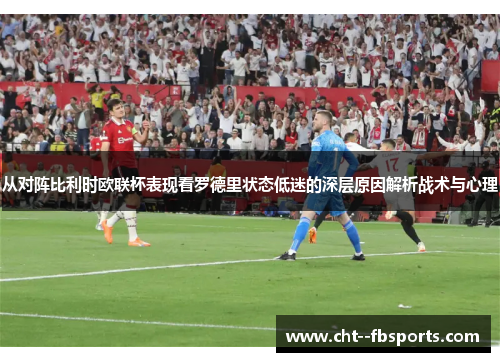 从对阵比利时欧联杯表现看罗德里状态低迷的深层原因解析战术与心理 从对阵比利时欧联杯表现看罗德里状态低迷的深层原因解析战术与心理