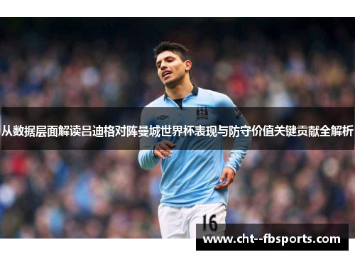 从数据层面解读吕迪格对阵曼城世界杯表现与防守价值关键贡献全解析 从数据层面解读吕迪格对阵曼城世界杯表现与防守价值关键贡献全解析