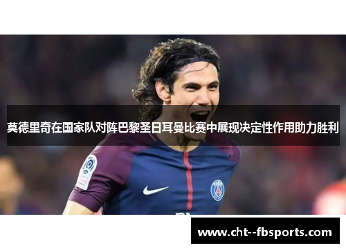 莫德里奇在国家队对阵巴黎圣日耳曼比赛中展现决定性作用助力胜利