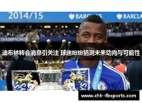 迪布林转会消息引关注 球迷纷纷猜测未来动向与可能性