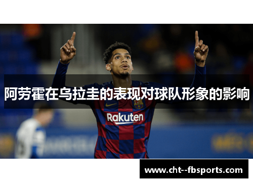 阿劳霍在乌拉圭的表现对球队形象的影响 阿劳霍在乌拉圭的表现对球队形象的影响