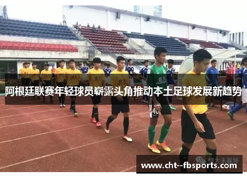 阿根廷联赛年轻球员崭露头角推动本土足球发展新趋势 阿根廷联赛年轻球员崭露头角推动本土足球发展新趋势