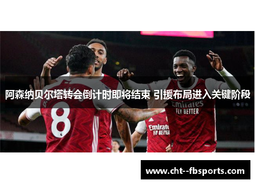 阿森纳贝尔塔转会倒计时即将结束 引援布局进入关键阶段