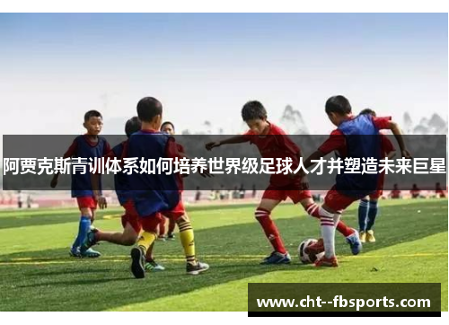 阿贾克斯青训体系如何培养世界级足球人才并塑造未来巨星