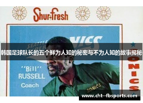韩国足球队长的五个鲜为人知的秘密与不为人知的故事揭秘 韩国足球队长的五个鲜为人知的秘密与不为人知的故事揭秘