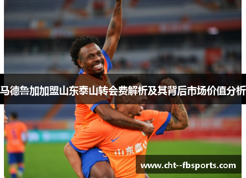 马德鲁加加盟山东泰山转会费解析及其背后市场价值分析 马德鲁加加盟山东泰山转会费解析及其背后市场价值分析