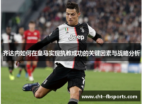 齐达内如何在皇马实现执教成功的关键因素与战略分析