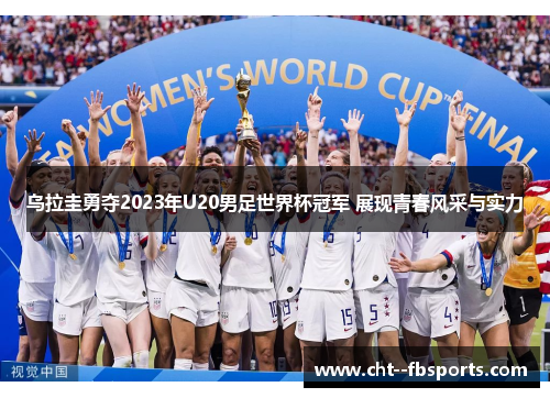 乌拉圭勇夺2023年U20男足世界杯冠军 展现青春风采与实力