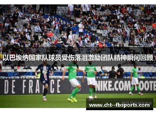 以巴埃纳国家队球员受伤落泪激励团队精神瞬间回顾