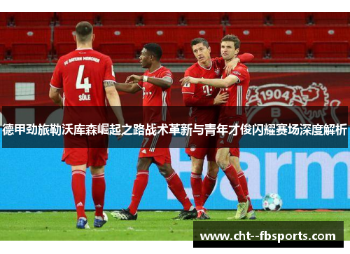 德甲劲旅勒沃库森崛起之路战术革新与青年才俊闪耀赛场深度解析