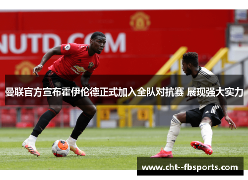 曼联官方宣布霍伊伦德正式加入全队对抗赛 展现强大实力 曼联官方宣布霍伊伦德正式加入全队对抗赛 展现强大实力
