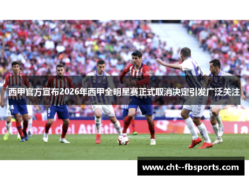 西甲官方宣布2026年西甲全明星赛正式取消决定引发广泛关注