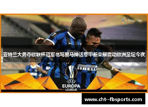 亚特兰大勇夺欧联杯冠军书写黑马神话意甲新荣耀震动欧洲足坛今夜