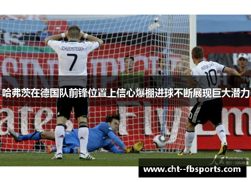 哈弗茨在德国队前锋位置上信心爆棚进球不断展现巨大潜力