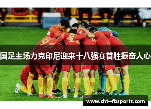 国足主场力克印尼迎来十八强赛首胜振奋人心 国足主场力克印尼迎来十八强赛首胜振奋人心