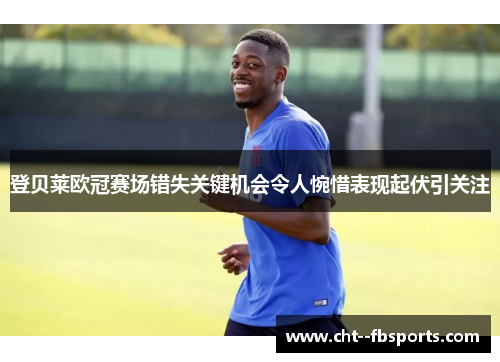 登贝莱欧冠赛场错失关键机会令人惋惜表现起伏引关注