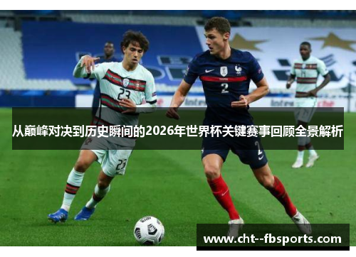 从巅峰对决到历史瞬间的2026年世界杯关键赛事回顾全景解析
