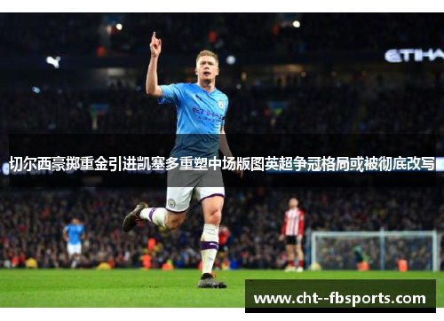 切尔西豪掷重金引进凯塞多重塑中场版图英超争冠格局或被彻底改写