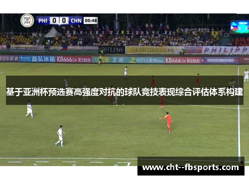 基于亚洲杯预选赛高强度对抗的球队竞技表现综合评估体系构建 基于亚洲杯预选赛高强度对抗的球队竞技表现综合评估体系构建