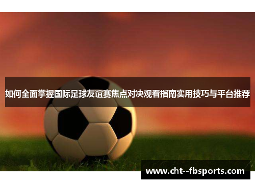 如何全面掌握国际足球友谊赛焦点对决观看指南实用技巧与平台推荐