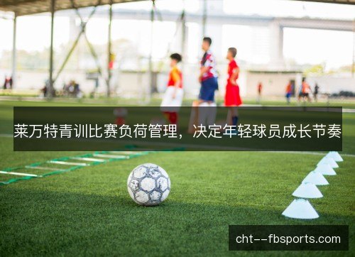 莱万特青训比赛负荷管理，决定年轻球员成长节奏