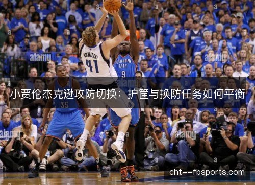 小贾伦杰克逊攻防切换：护筐与换防任务如何平衡